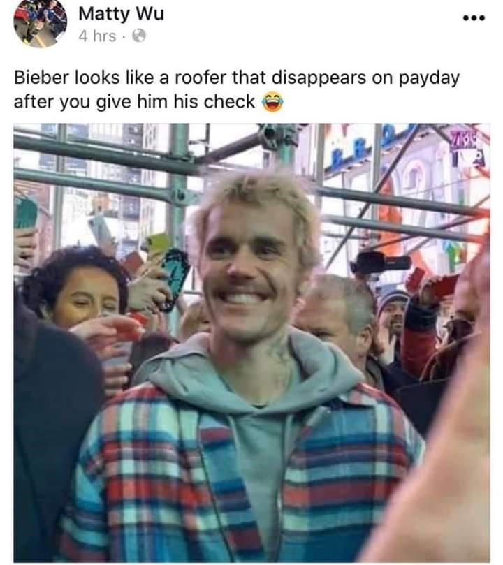 Smile - Matty Wu 4 hrs · O Bieber looks like a roofer that disappears on payday after you give him his check