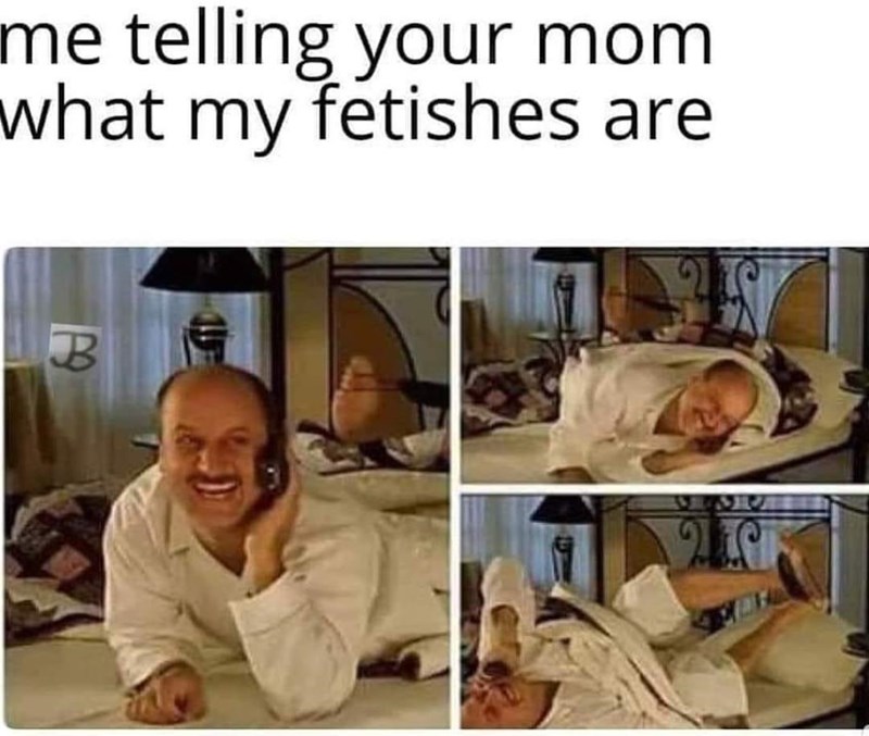 Photograph - me telling your mom what my fetishes are