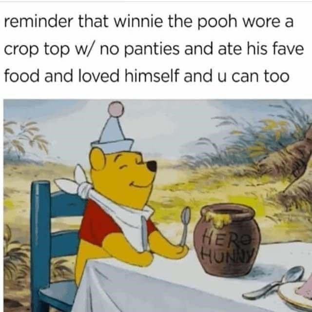 Cartoon - reminder that winnie the pooh wore a crop top w/ no panties and ate his fave food and loved himself and u can too HER HUNNY