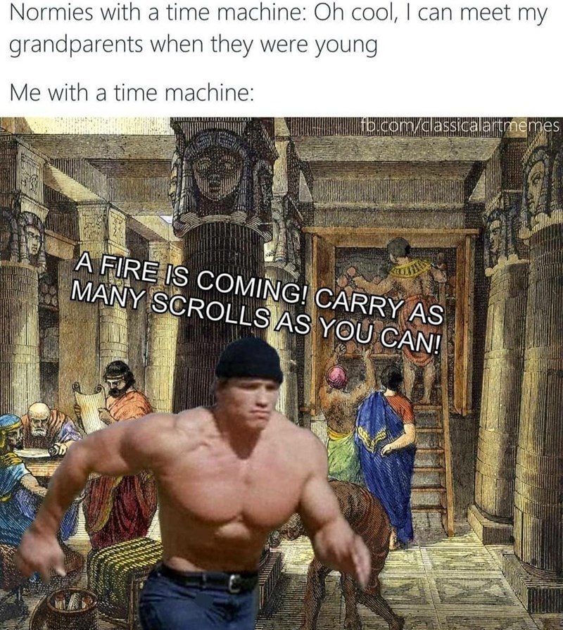 Photograph - Normies with a time machine: Oh cool, I can meet my grandparents when they were young Me with a time machine: fb.com/classicalartmemes A FIRE IS COMING! CARRY AS MANY SCROLLS AS YOU CAN!