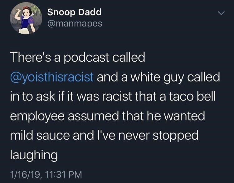 World - Snoop Dadd @manmapes There's a podcast called @yoisthisracist and a white guy called in to ask if it was racist that a taco bell employee assumed that he wanted mild sauce and I've never stopped laughing 1/16/19, 11:31 PM