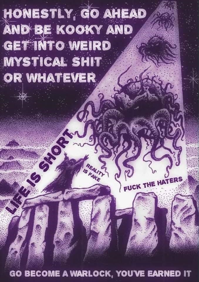 Purple - HONESTLY, GO AHEAD AND BE KOOKY AND GET INTO WEIRD MYSTICAL SHIT OR WHATEVER REALITY IS FAKE FUCK THE HATERS GO BECOME A WARLOCK, YOU'VE EARNED IT LIFE IS SHORT, 2