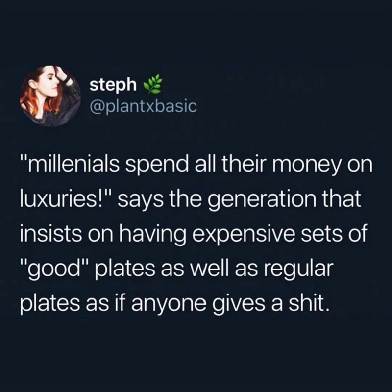 World - steph @plantxbasic "millenials spend all their money on luxuries!" says the generation that insists on having expensive sets of "good" plates as well as regular plates as if anyone gives a shit.