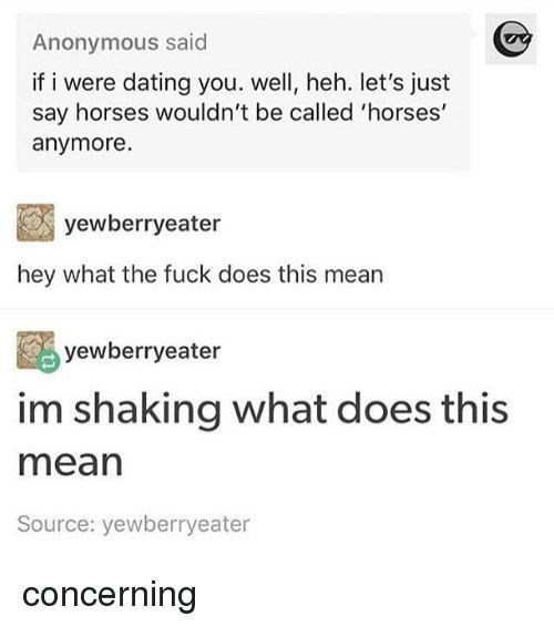 Font - Anonymous said if i were dating you. well, heh. let's just say horses wouldn't be called 'horses' anymore. yewberryeater hey what the fuck does this mean yewberryeater im shaking what does this mean Source: yewberryeater concerning
