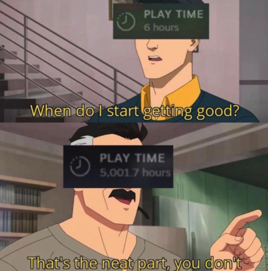 funny gaming memes - that's the neat thing you don t - Play Time 6 hours When do I start getting good? Play Time 5,0017 hours That's the neat part, you don't