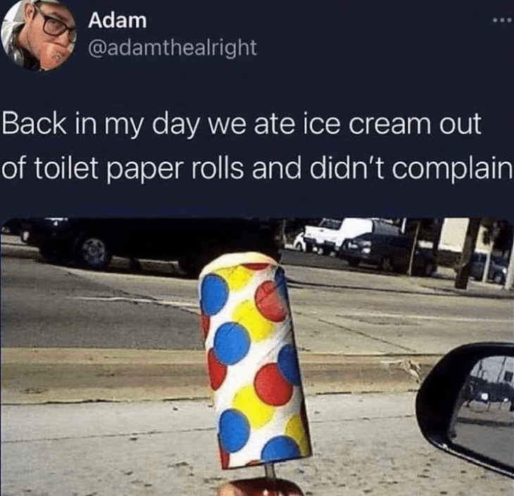 Mirror - Adam @adamthealright Back in my day we ate ice cream out of toilet paper rolls and didn't complain