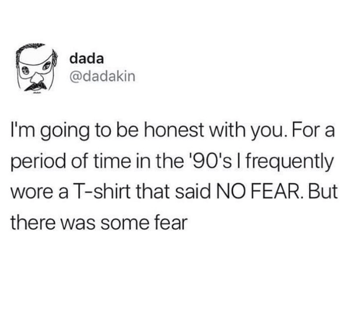 Font - dada @dadakin I'm going to be honest with you. For a period of time in the '90's I frequently wore a T-shirt that said NO FEAR. But there was some fear