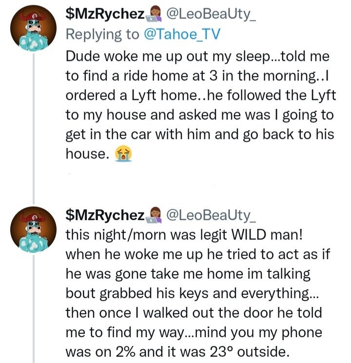 Font - $MzRycheza @LeoBeaUty_ Replying to @Tahoe_TV Dude woke me up out my sleep...told me to find a ride home at 3 in the morning.. ordered a Lyft home..he followed the Lyft to my house and asked me was I going to get in the car with him and go back to his house. $MzRycheza @LeoBeaUty_ this night/morn was legit WILD man! when he woke me up he tried to act as if he was gone take me home im talking bout grabbed his keys and everything.. then once I walked out the door he told me to find my way..m