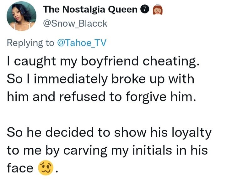 Font - The Nostalgia Queen O @Snow_Blacck Replying to @Tahoe_TV I caught my boyfriend cheating. So l immediately broke up with him and refused to forgive him. So he decided to show his loyalty to me by carving my initials in his face