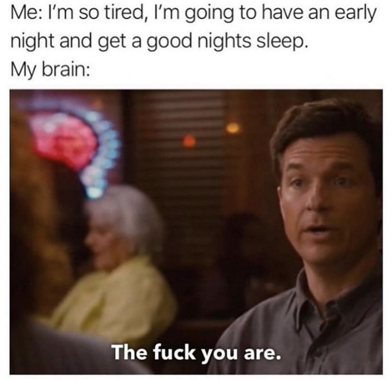 Forehead - Me: I'm so tired, I'm going to have an early night and get a good nights sleep. My brain: The fuck you are.